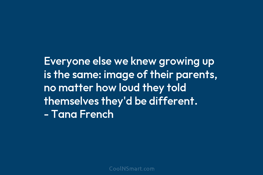 Everyone else we knew growing up is the same: image of their parents, no matter how loud they told themselves...