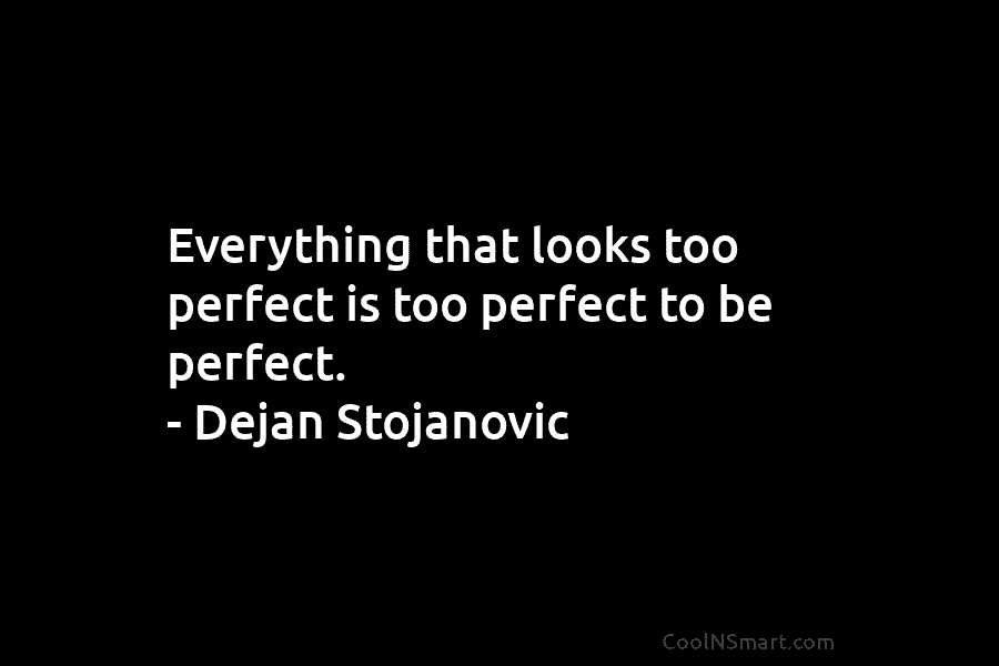 Everything that looks too perfect is too perfect to be perfect. – Dejan Stojanovic