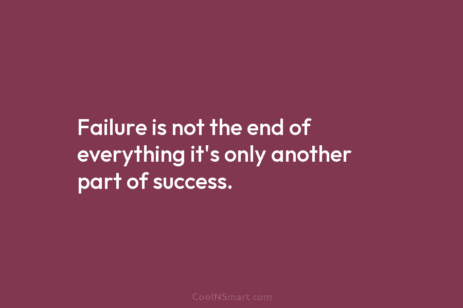 Failure is not the end of everything it’s only another part of success.