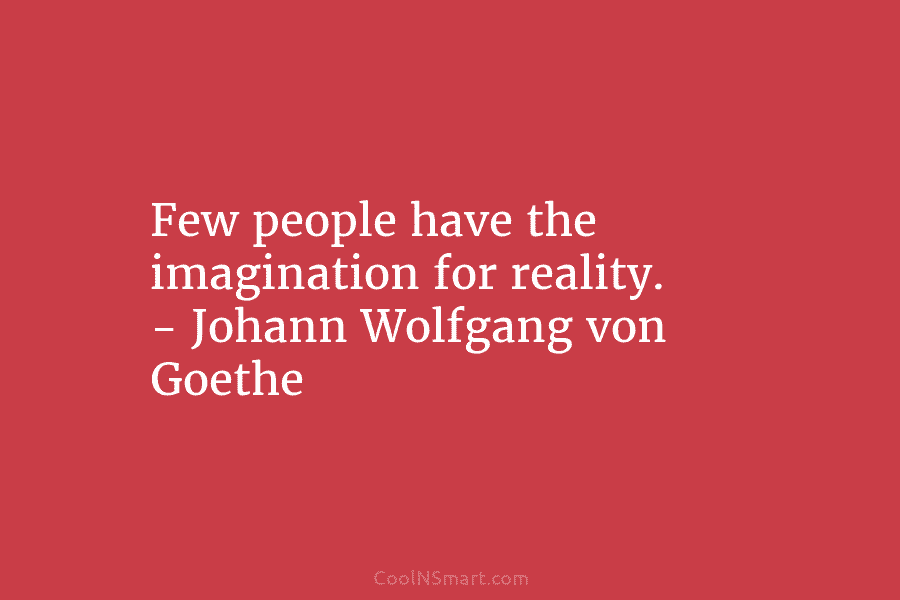 Few people have the imagination for reality. – Johann Wolfgang von Goethe