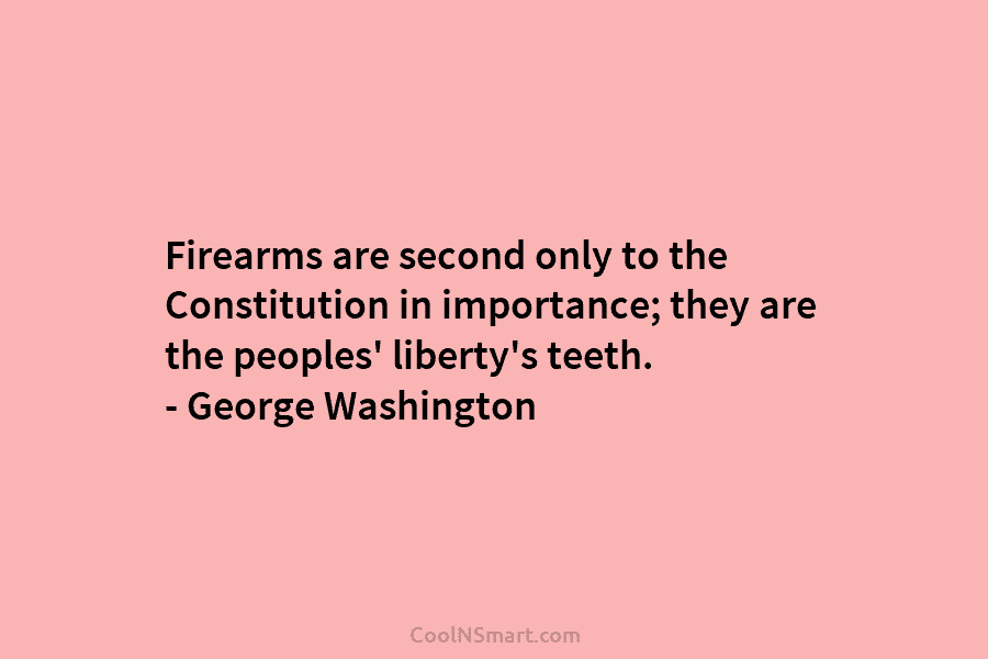 Firearms are second only to the Constitution in importance; they are the peoples’ liberty’s teeth....