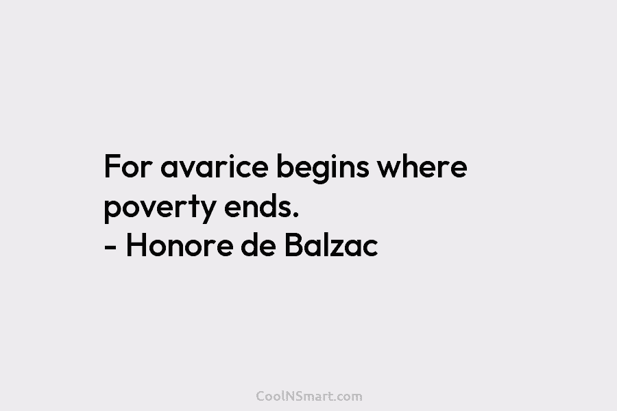 For avarice begins where poverty ends. – Honore de Balzac
