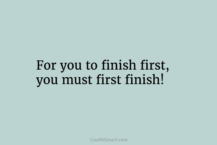 For you to finish first, you must first finish!