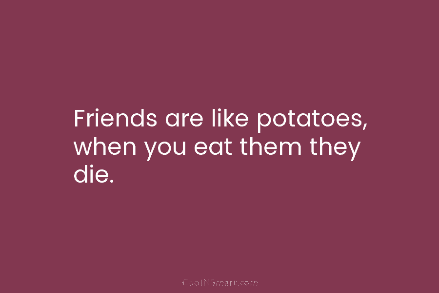 Friends are like potatoes, when you eat them they die.