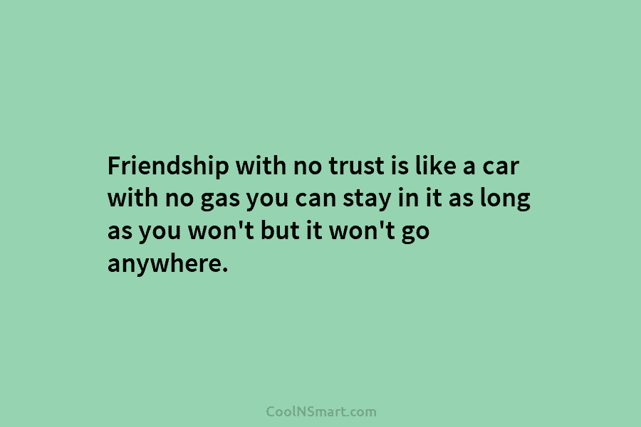 Friendship with no trust is like a car with no gas you can stay in it as long as you...
