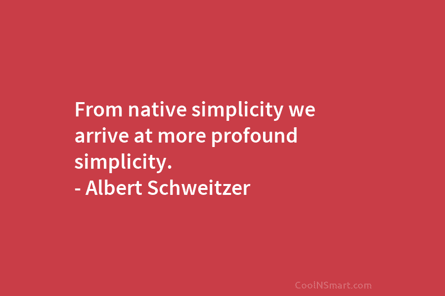 From native simplicity we arrive at more profound simplicity. – Albert Schweitzer