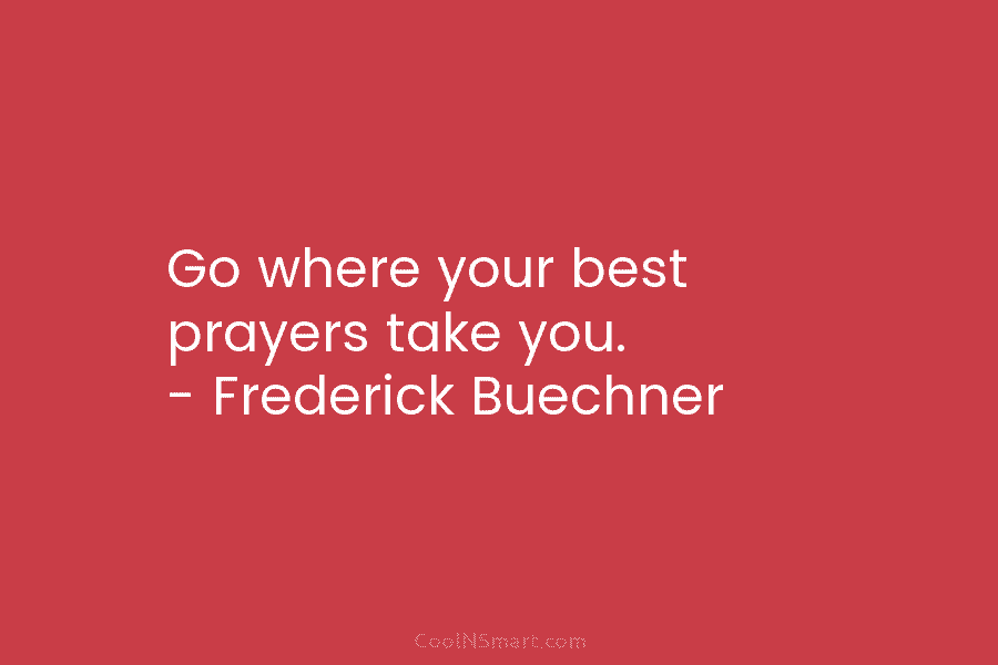 Go where your best prayers take you. – Frederick Buechner