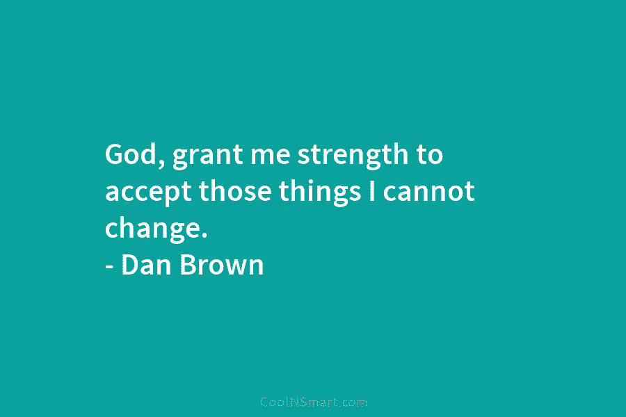 God, grant me strength to accept those things I cannot change. – Dan Brown
