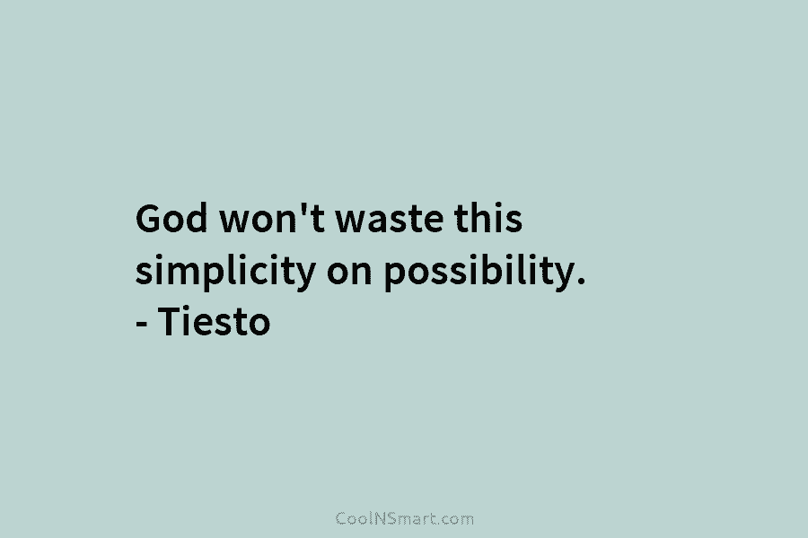 God won’t waste this simplicity on possibility. – Tiesto
