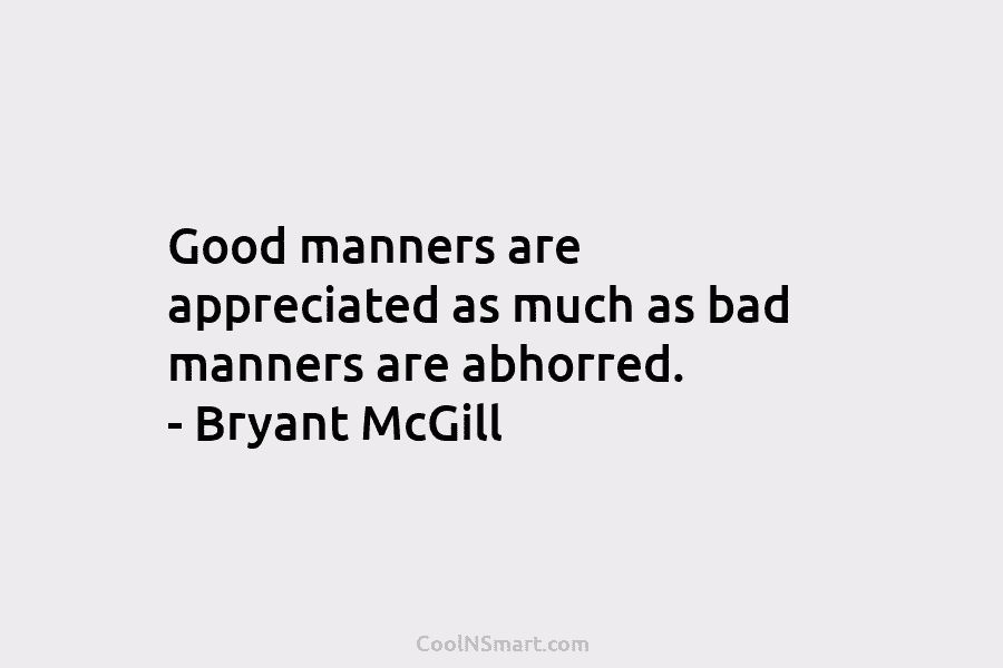 Good manners are appreciated as much as bad manners are abhorred. – Bryant McGill
