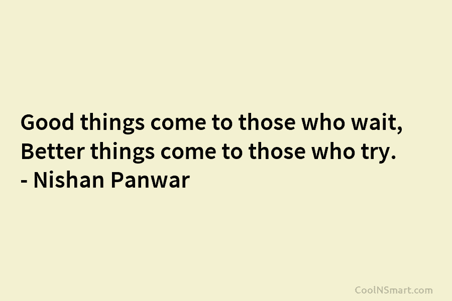 Good things come to those who wait, Better things come to those who try. – Nishan Panwar