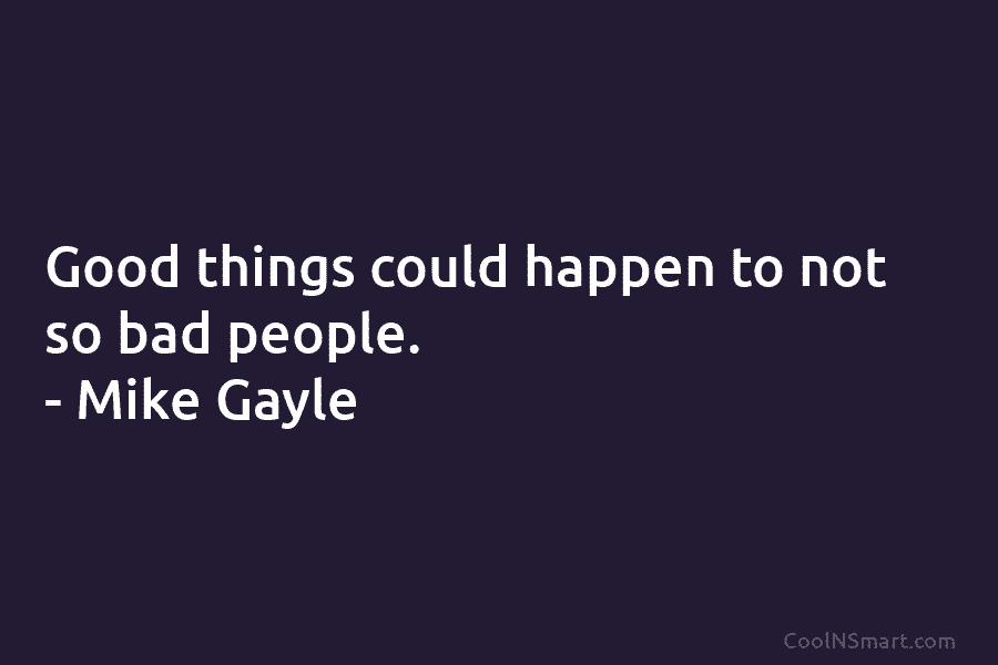 Good things could happen to not so bad people. – Mike Gayle