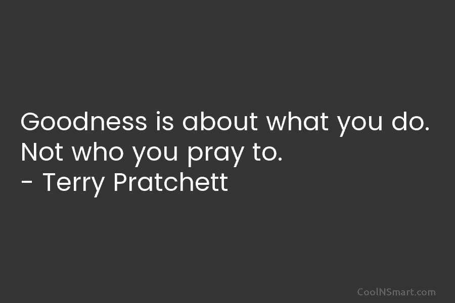 Goodness is about what you do. Not who you pray to. – Terry Pratchett