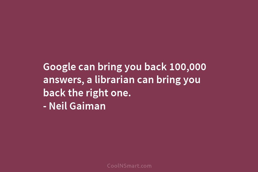 Google can bring you back 100,000 answers, a librarian can bring you back the right one. – Neil Gaiman