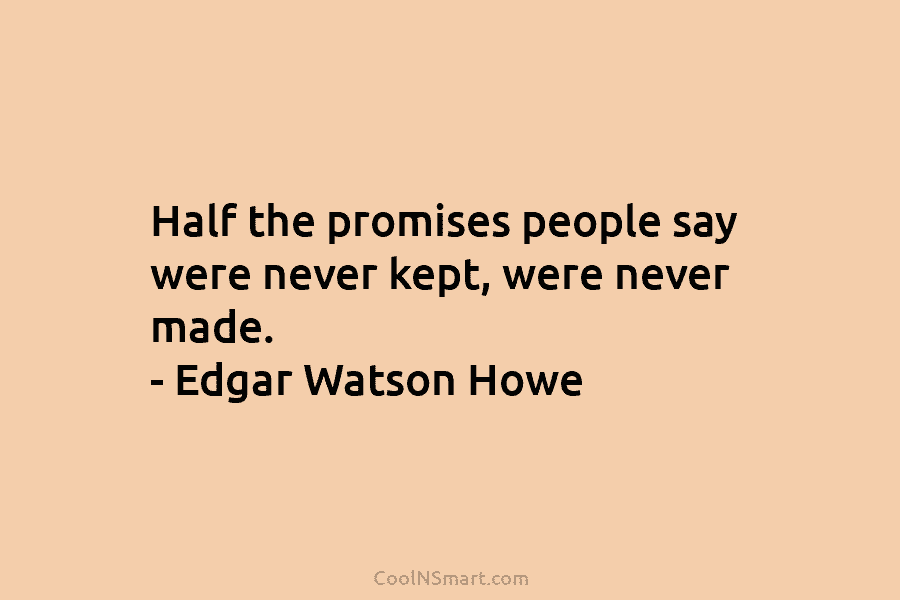 Half the promises people say were never kept, were never made. – Edgar Watson Howe