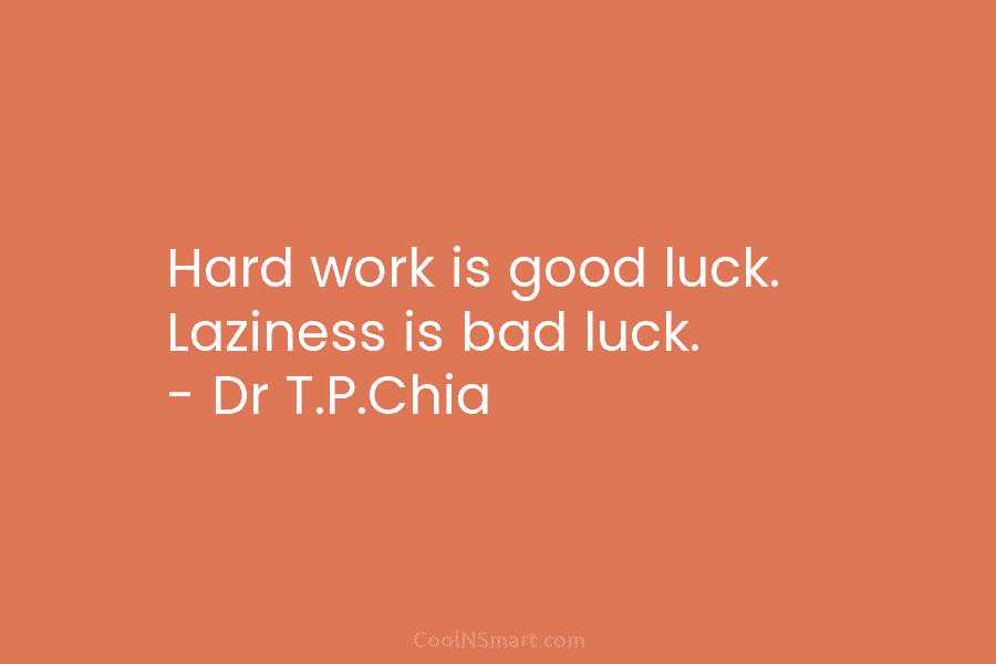 Hard work is good luck. Laziness is bad luck. – Dr T.P.Chia