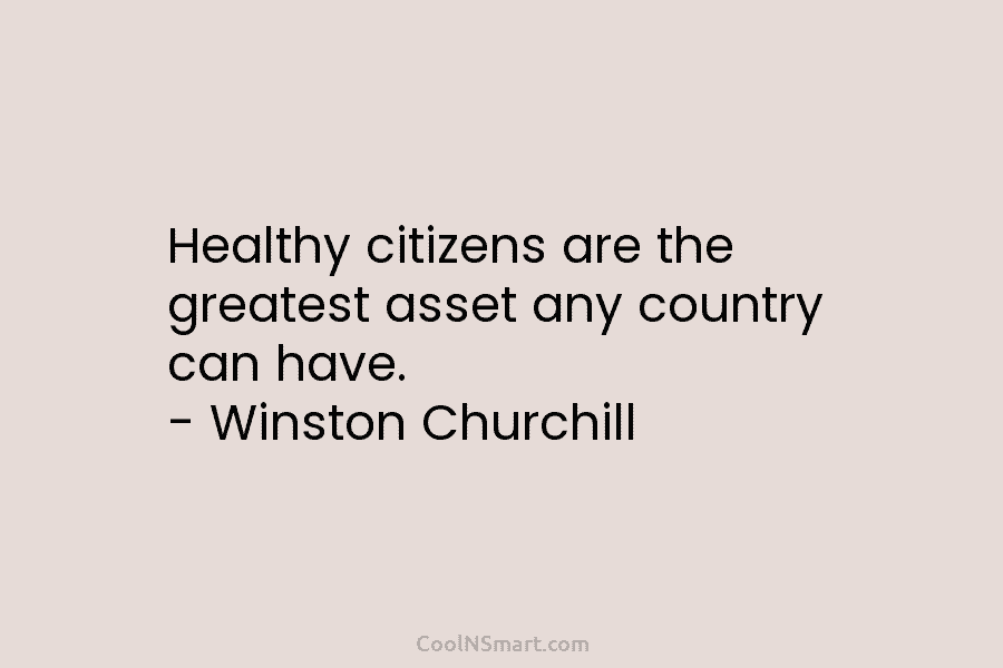 Healthy citizens are the greatest asset any country can have. – Winston Churchill