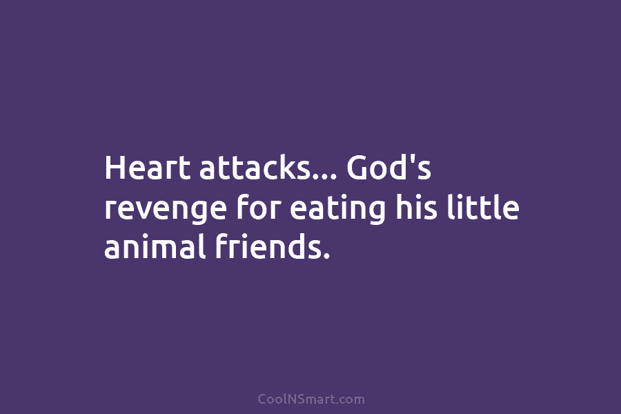 Heart attacks… God’s revenge for eating his little animal friends.