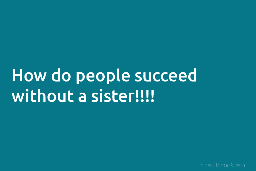 How do people succeed without a sister!!!!