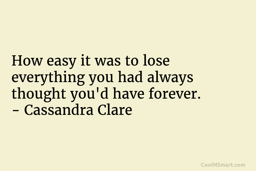 How easy it was to lose everything you had always thought you’d have forever. – Cassandra Clare