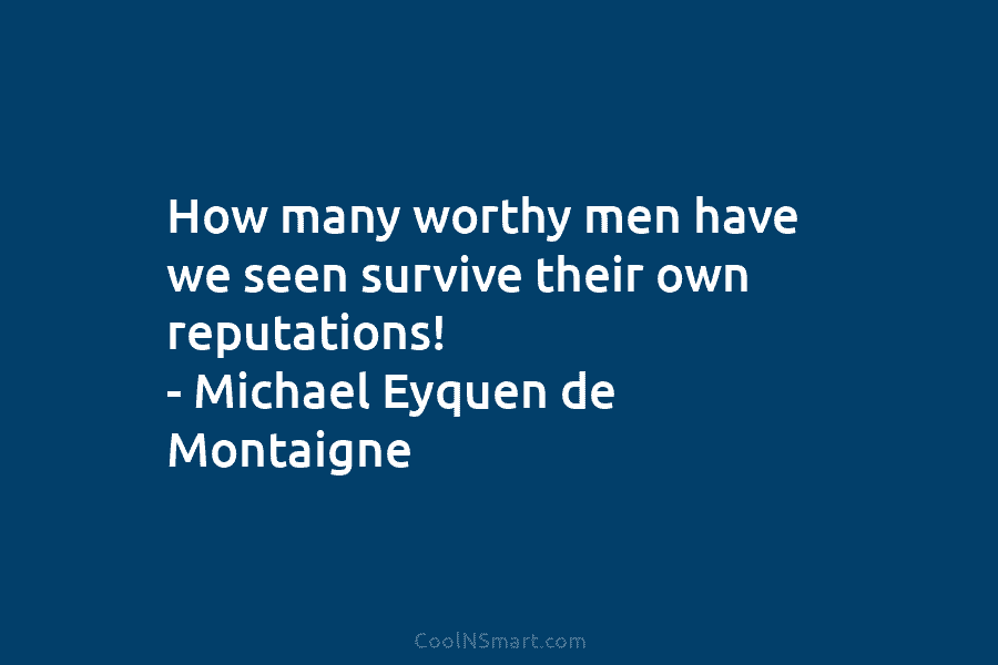 How many worthy men have we seen survive their own reputations! – Michael Eyquen de...