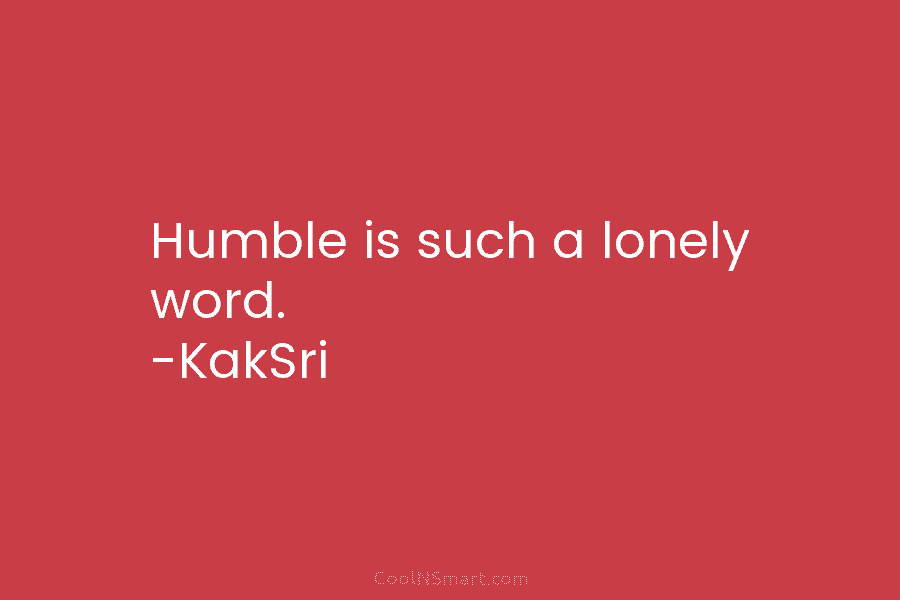Humble is such a lonely word. -KakSri