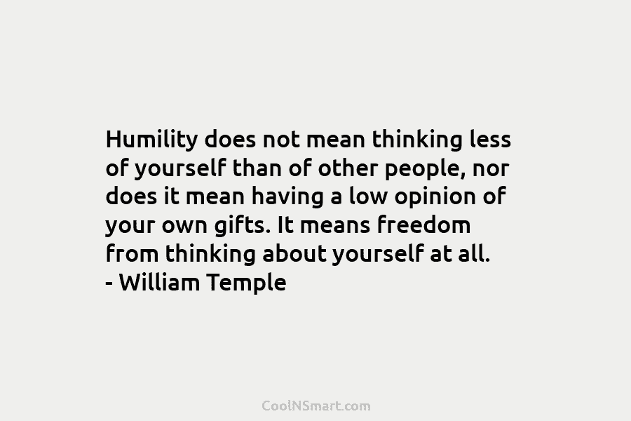 Humility does not mean thinking less of yourself than of other people, nor does it mean having a low opinion...