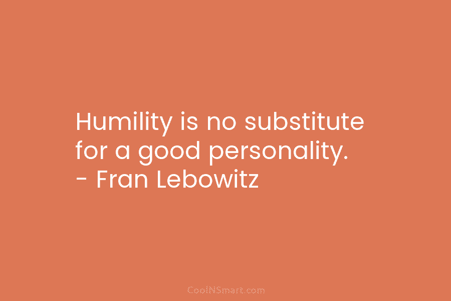 Humility is no substitute for a good personality. – Fran Lebowitz