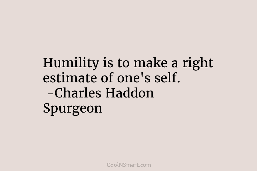 Humility is to make a right estimate of one’s self. -Charles Haddon Spurgeon
