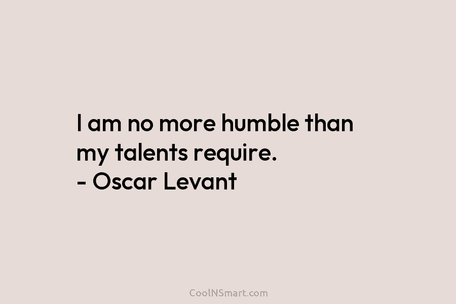 I am no more humble than my talents require. – Oscar Levant