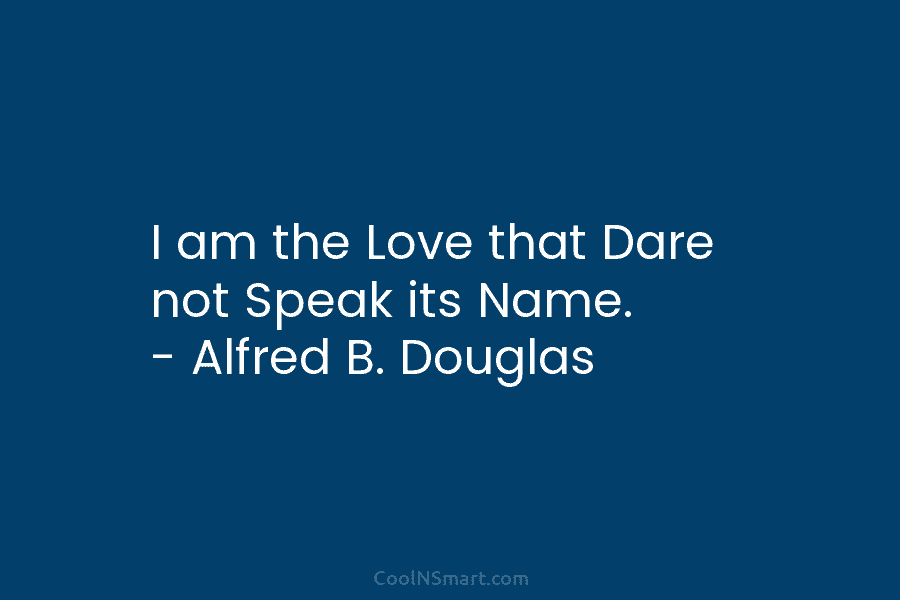 I am the Love that Dare not Speak its Name. – Alfred B. Douglas