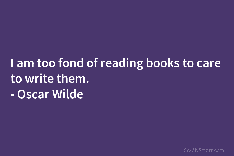 I am too fond of reading books to care to write them. – Oscar Wilde