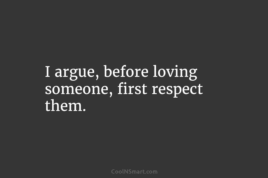 I argue, before loving someone, first respect them.