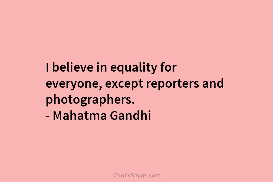 I believe in equality for everyone, except reporters and photographers. – Mahatma Gandhi