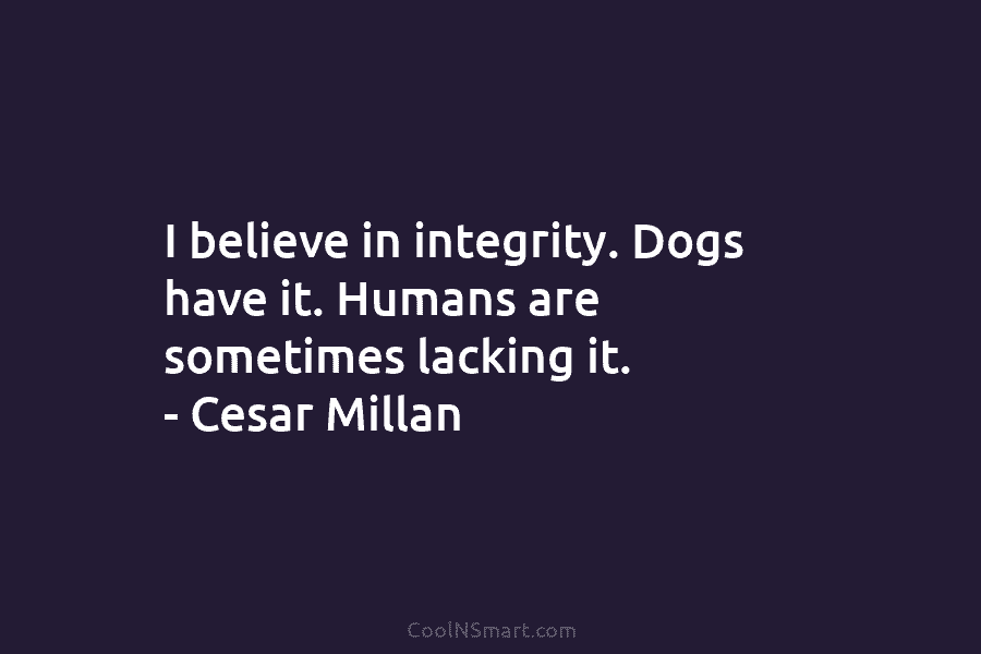 I believe in integrity. Dogs have it. Humans are sometimes lacking it. – Cesar Millan