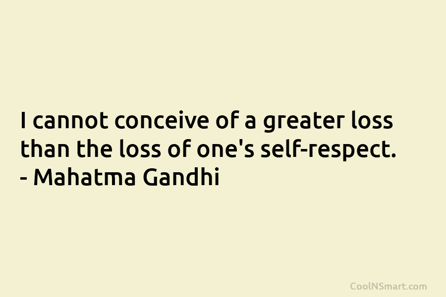 I cannot conceive of a greater loss than the loss of one’s self-respect. – Mahatma Gandhi