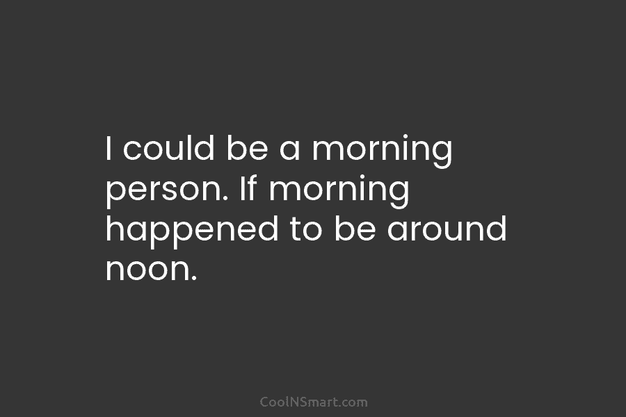 I could be a morning person. If morning happened to be around noon.