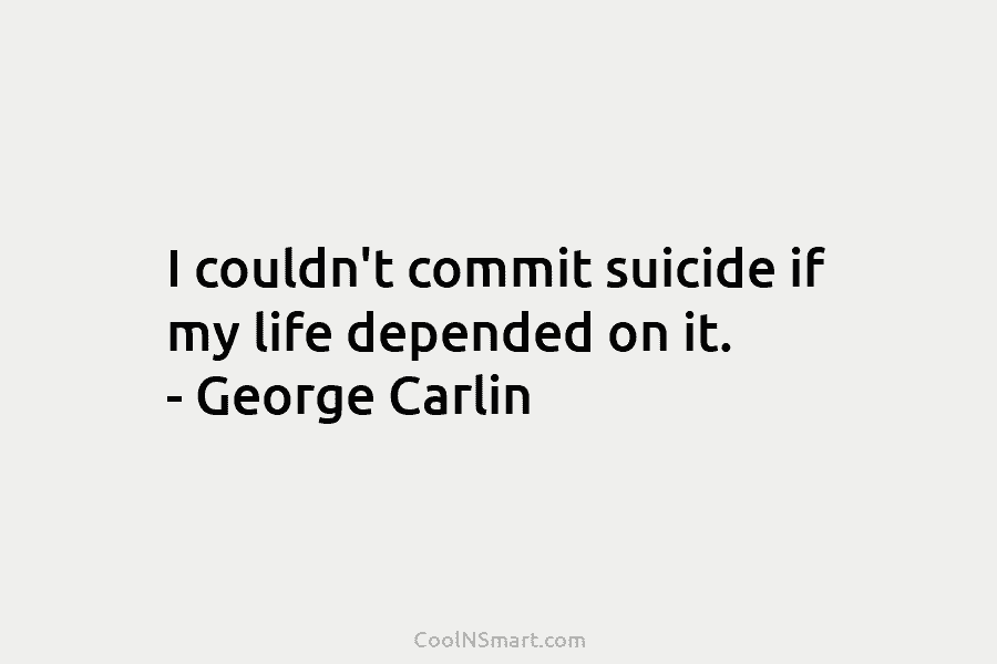 I couldn’t commit suicide if my life depended on it. – George Carlin