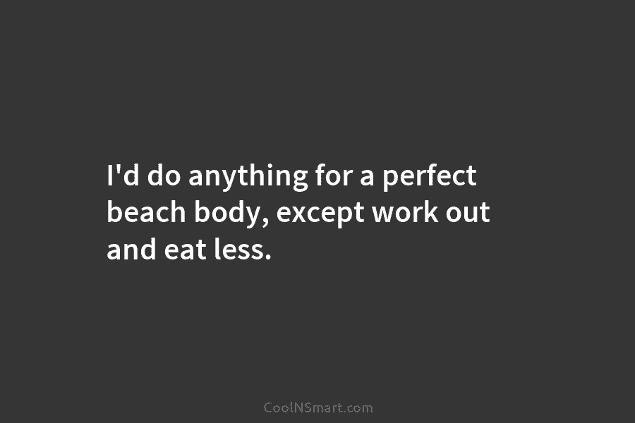 I’d do anything for a perfect beach body, except work out and eat less.