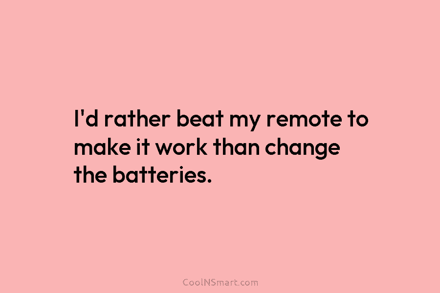I’d rather beat my remote to make it work than change the batteries.