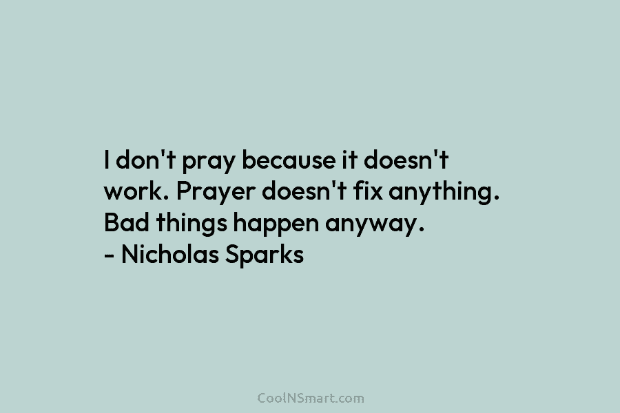 I don’t pray because it doesn’t work. Prayer doesn’t fix anything. Bad things happen anyway. – Nicholas Sparks