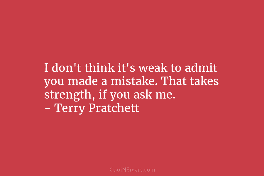 I don’t think it’s weak to admit you made a mistake. That takes strength, if...