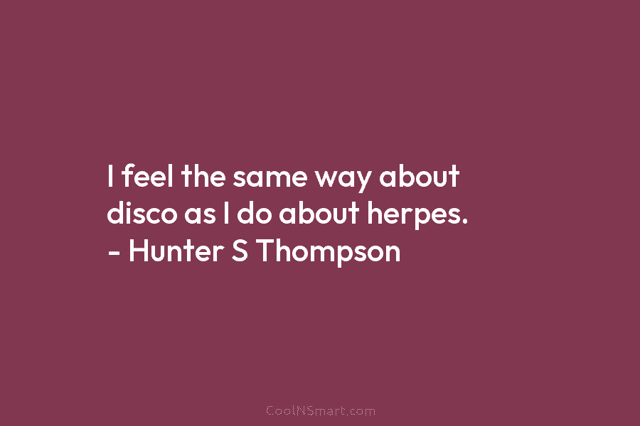 I feel the same way about disco as I do about herpes. – Hunter S...