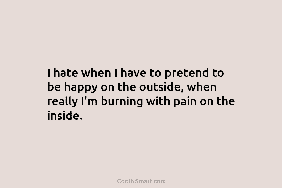 I hate when I have to pretend to be happy on the outside, when really I’m burning with pain on...