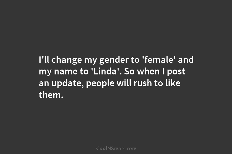 I’ll change my gender to ‘female’ and my name to ‘Linda’. So when I post...