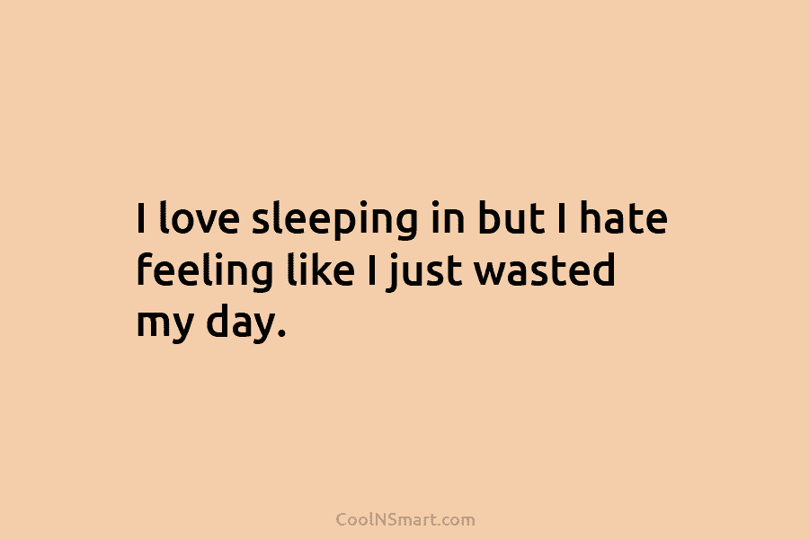 I love sleeping in but I hate feeling like I just wasted my day.