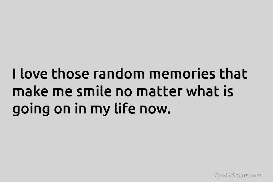 I love those random memories that make me smile no matter what is going on in my life now.
