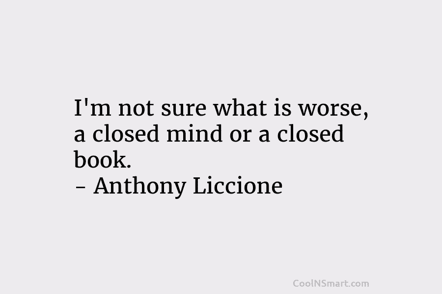 I’m not sure what is worse, a closed mind or a closed book. – Anthony Liccione