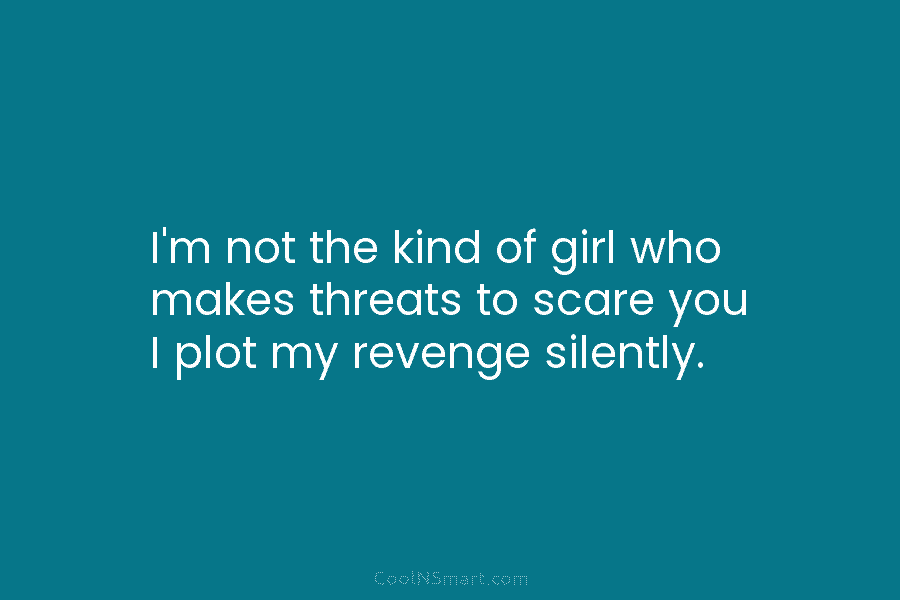 I’m not the kind of girl who makes threats to scare you I plot my...