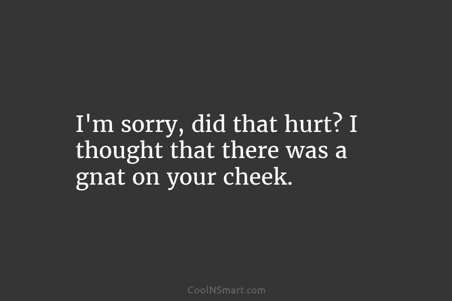 I’m sorry, did that hurt? I thought that there was a gnat on your cheek.